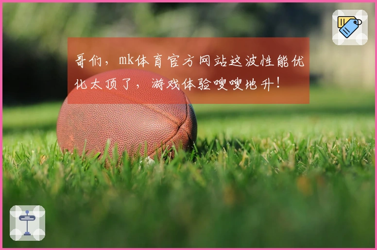 哥们，mk体育官方网站这波性能优化太顶了，游戏体验嗖嗖地升！