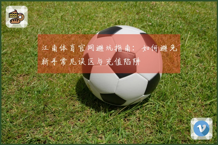 江南体育官网避坑指南：如何避免新手常见误区与充值陷阱