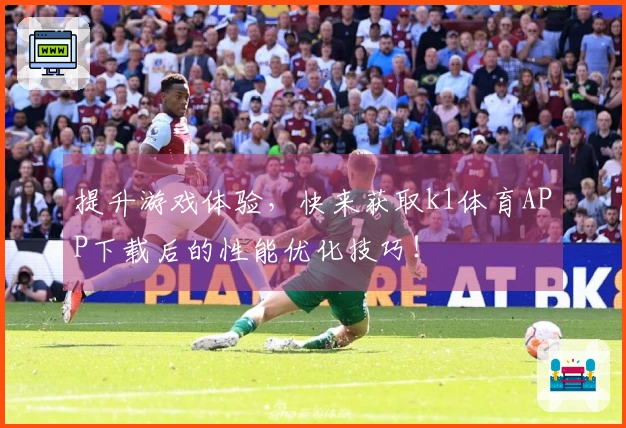 提升游戏体验，快来获取k1体育APP下载后的性能优化技巧！