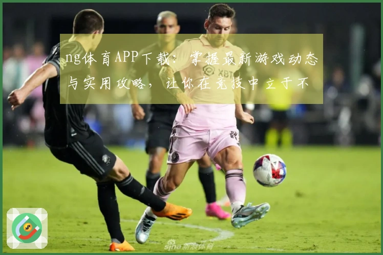 ng体育APP下载：掌握最新游戏动态与实用攻略，让你在竞技中立于不败之地
