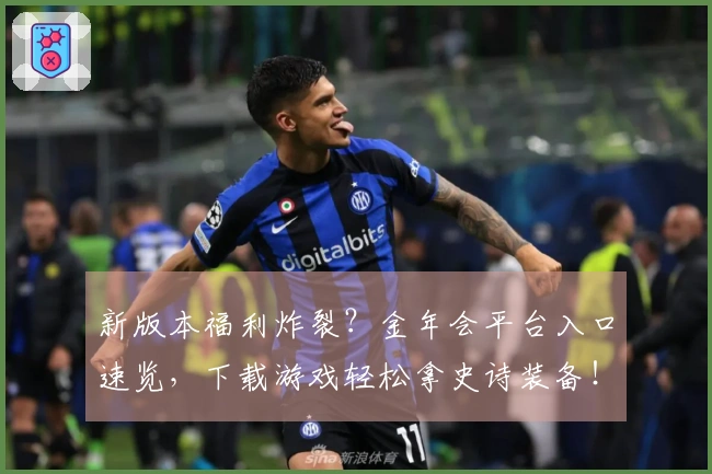 新版本福利炸裂？金年会平台入口速览，下载游戏轻松拿史诗装备！
