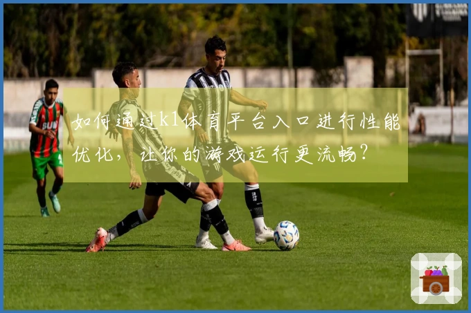 如何通过k1体育平台入口进行性能优化，让你的游戏运行更流畅？