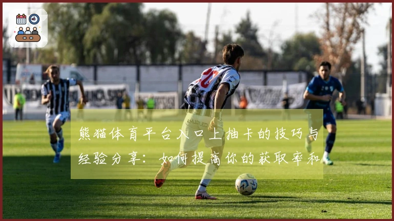 熊猫体育平台入口上抽卡的技巧与经验分享：如何提高你的获取率和游戏乐趣