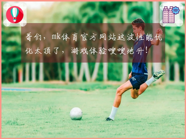 哥们,mk体育官方网站这波性能优化太顶了,游戏体验嗖嗖地升!