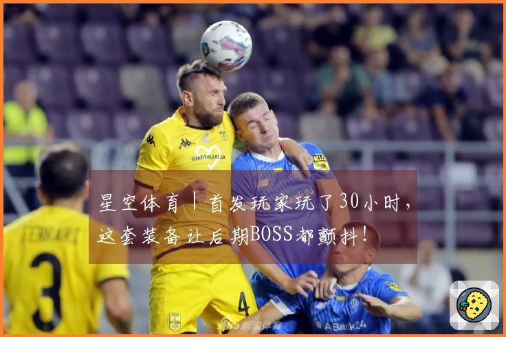 星空体育｜首发玩家玩了30小时，这套装备让后期BOSS都颤抖！