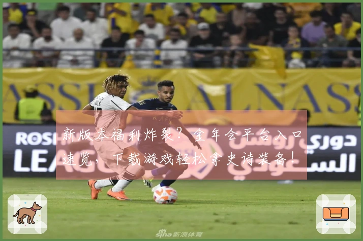 新版本福利炸裂？金年会平台入口速览，下载游戏轻松拿史诗装备！