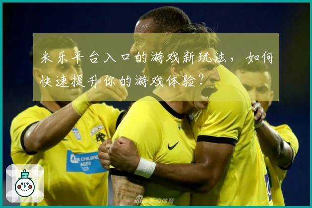 米乐平台入口的游戏新玩法，如何快速提升你的游戏体验？