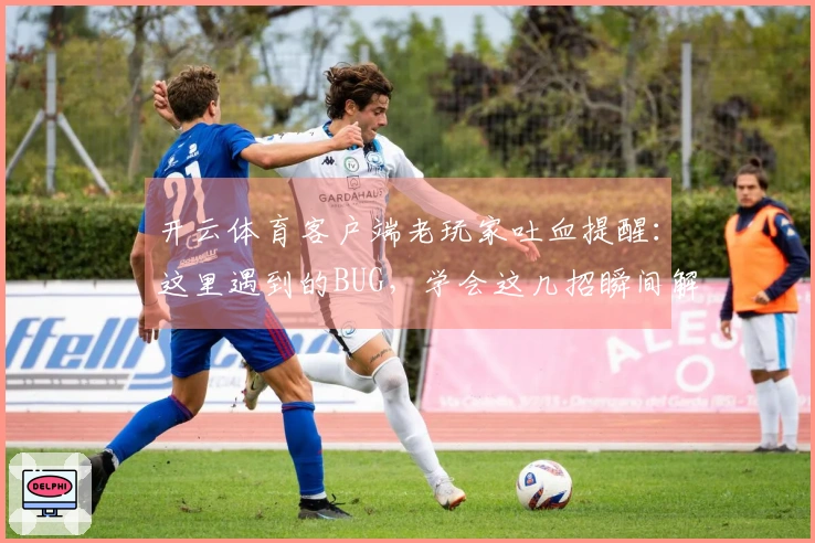 开云体育客户端老玩家吐血提醒：这里遇到的BUG，学会这几招瞬间解决！