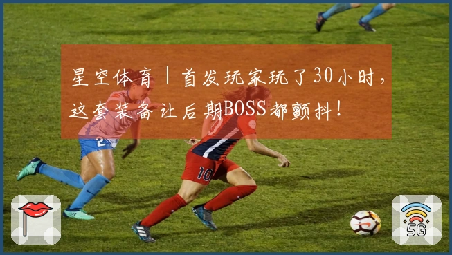 星空体育|首发玩家玩了30小时,这套装备让后期BOSS都颤抖!