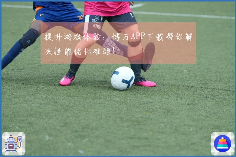 提升游戏体验，博万APP下载帮你解决性能优化难题！