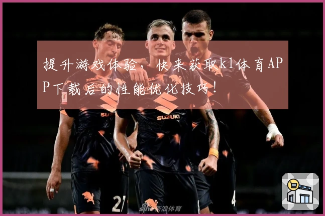 提升游戏体验，快来获取k1体育APP下载后的性能优化技巧！