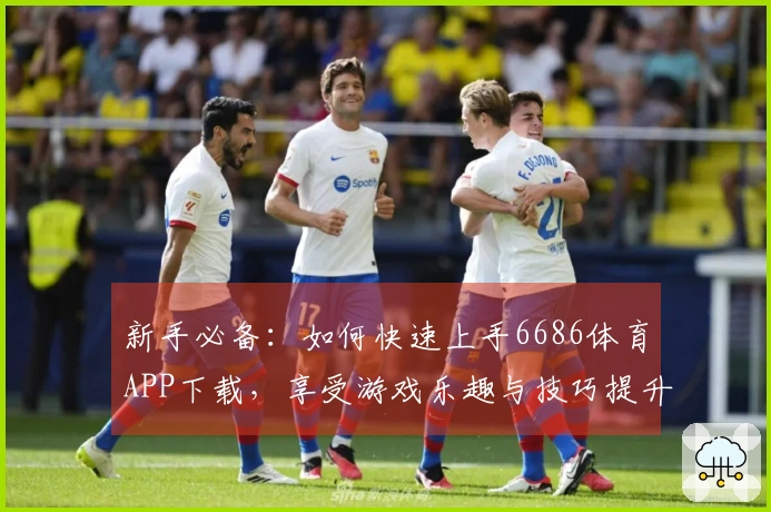 新手必备：如何快速上手6686体育APP下载，享受游戏乐趣与技巧提升