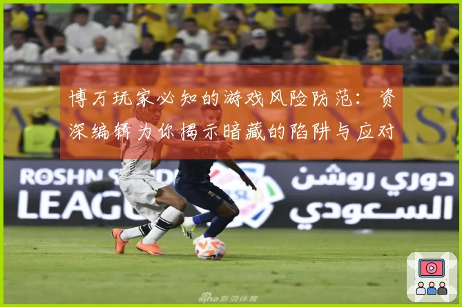 博万玩家必知的游戏风险防范：资深编辑为你揭示暗藏的陷阱与应对策略