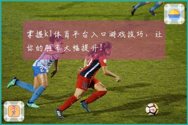 掌握k1体育平台入口游戏技巧，让你的胜率大幅提升！