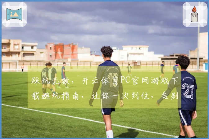 踩坑无数,开云体育PC官网游戏下载避坑指南,让你一次到位,告别烦恼