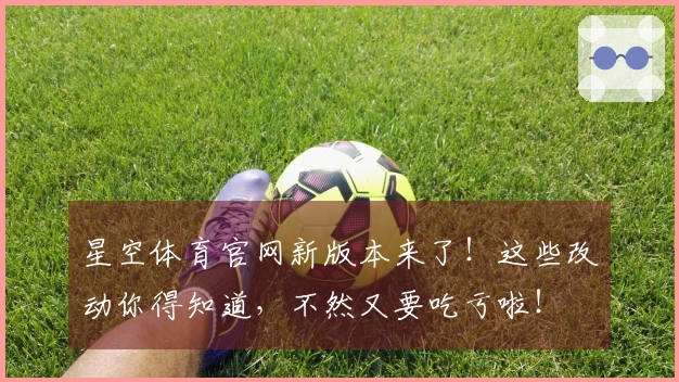星空体育官网新版本来了！这些改动你得知道，不然又要吃亏啦！